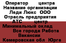 Оператор Call-центра › Название организации ­ Леди Люкс, ООО › Отрасль предприятия ­ АТС, call-центр › Минимальный оклад ­ 25 000 - Все города Работа » Вакансии   . Кемеровская обл.,Юрга г.